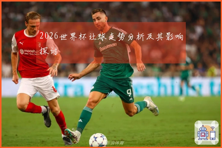 2026世界杯让球走势分析及其影响探讨