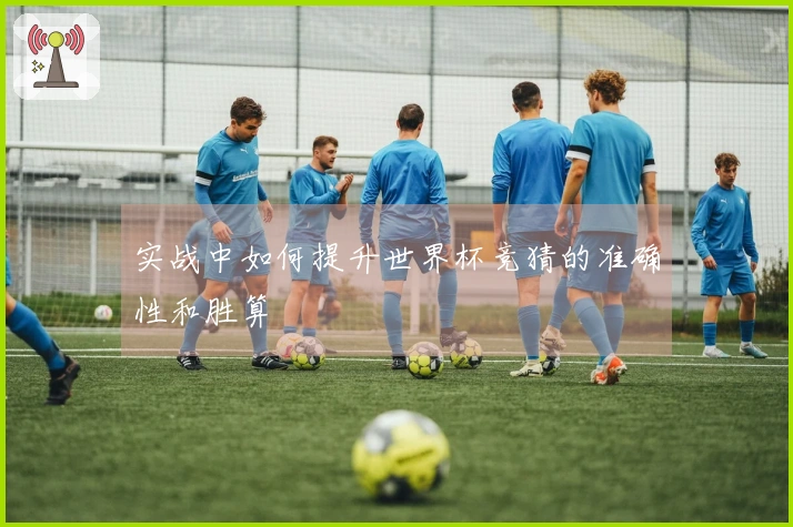 实战中如何提升世界杯竞猜的准确性和胜算