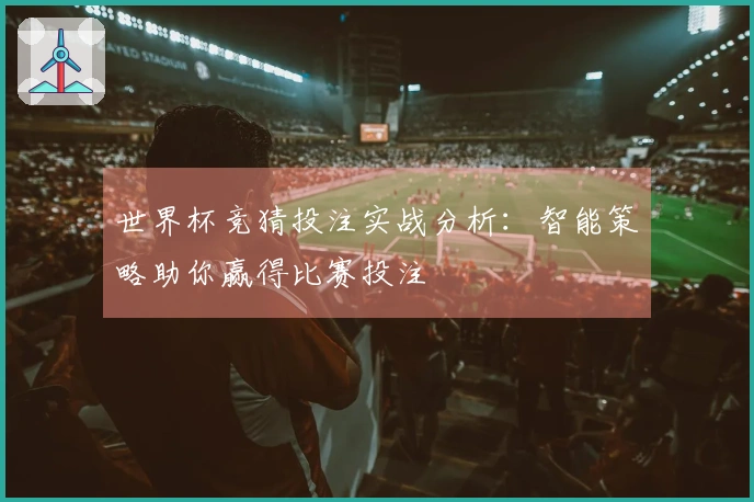 世界杯竞猜投注实战分析：智能策略助你赢得比赛投注