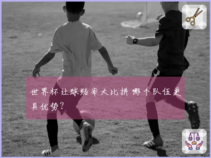 世界杯让球赔率大比拼 哪个队伍更具优势？