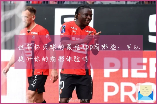 世界杯买球的最佳App有哪些，可以提升你的购彩体验吗