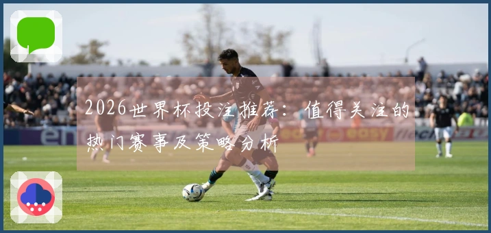 2026世界杯投注推荐：值得关注的热门赛事及策略分析