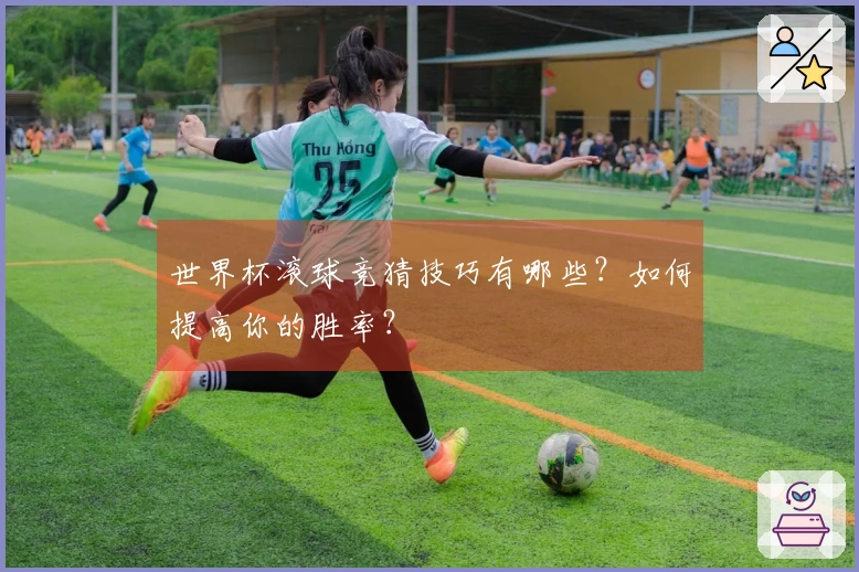 世界杯滚球竞猜技巧有哪些？如何提高你的胜率？