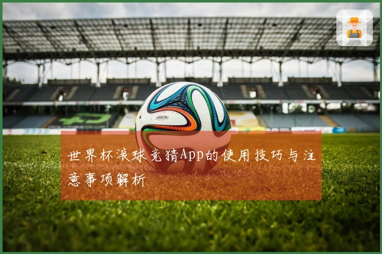世界杯滚球竞猜App的使用技巧与注意事项解析