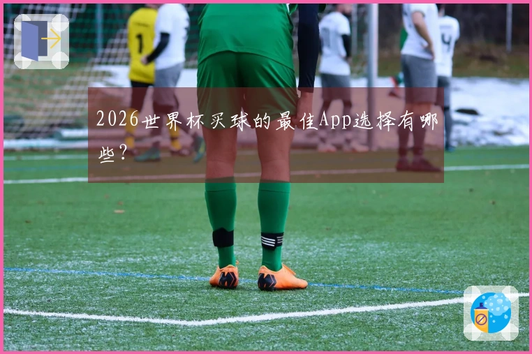 2026世界杯买球的最佳App选择有哪些？