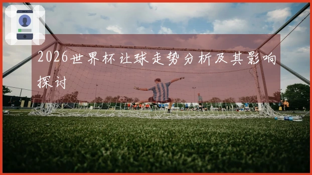 2026世界杯让球走势分析及其影响探讨